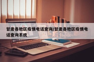 甘肃各地区疫情电话查询/甘肃各地区疫情电话查询系统