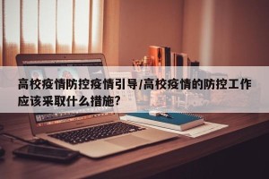 高校疫情防控疫情引导/高校疫情的防控工作应该采取什么措施?