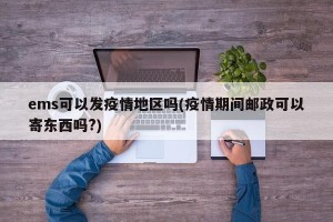 ems可以发疫情地区吗(疫情期间邮政可以寄东西吗?)