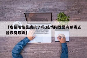 【疫情阳性是感染了吗,疫情阳性是有病毒还是没有病毒】