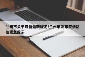 兰州市关于疫情最新规定/兰州市发布疫情防控紧急提示
