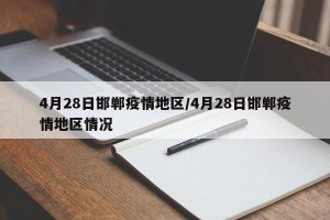 4月28日邯郸疫情地区/4月28日邯郸疫情地区情况