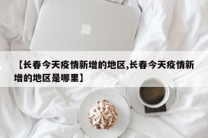 【长春今天疫情新增的地区,长春今天疫情新增的地区是哪里】