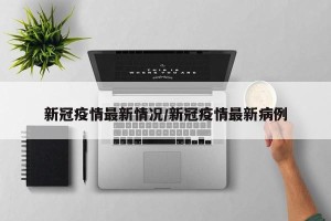 新冠疫情最新情况/新冠疫情最新病例