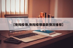 【衡阳疫情,衡阳疫情最新情况播报】