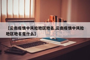 【云南疫情中风险地区地名,云南疫情中风险地区地名是什么】