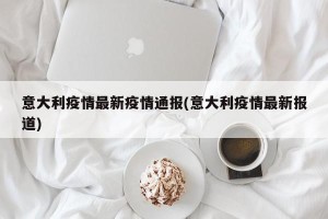 意大利疫情最新疫情通报(意大利疫情最新报道)