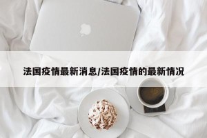 法国疫情最新消息/法国疫情的最新情况