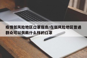 疫情低风险地区口罩指南/在低风险地区普通群众可以佩戴什么样的口罩